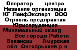 Оператор Call-центра › Название организации ­ КГ ЛайфЭксперт, ООО › Отрасль предприятия ­ Юриспруденция › Минимальный оклад ­ 40 000 - Все города Работа » Вакансии   . Амурская обл.,Октябрьский р-н